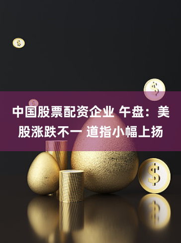 中国股票配资企业 午盘：美股涨跌不一 道指小幅上扬