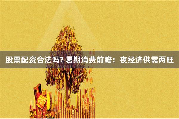 股票配资合法吗? 暑期消费前瞻：夜经济供需两旺