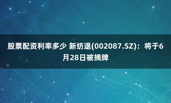 股票配资利率多少 新纺退(002087.SZ)：将于6月28日被摘牌