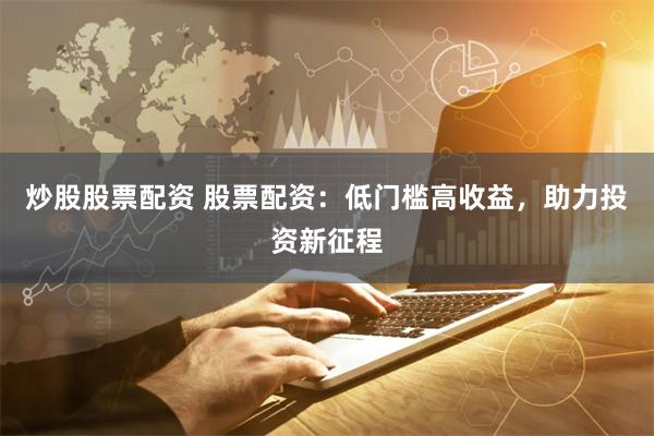 炒股股票配资 股票配资：低门槛高收益，助力投资新征程