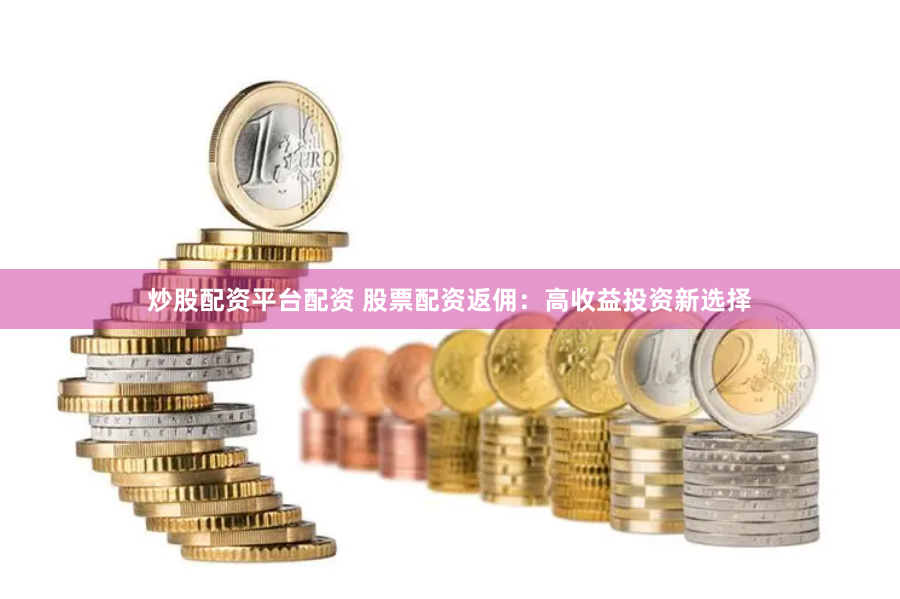 炒股配资平台配资 股票配资返佣：高收益投资新选择