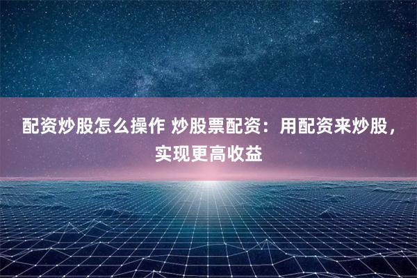 配资炒股怎么操作 炒股票配资：用配资来炒股，实现更高收益